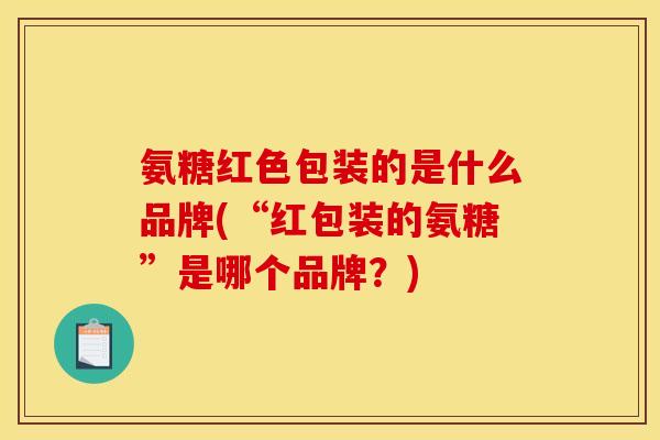 氨糖红色包装的是什么品牌(“红包装的氨糖”是哪个品牌？)