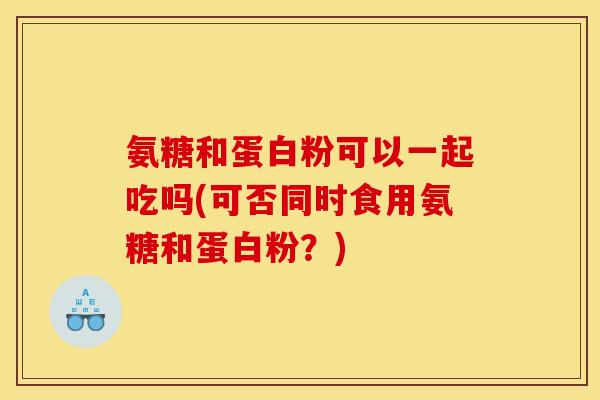 氨糖和蛋白粉可以一起吃吗(可否同时食用氨糖和蛋白粉？)