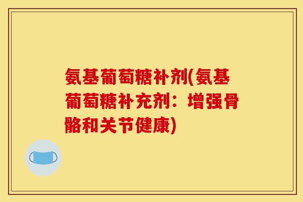 氨基葡萄糖补剂(氨基葡萄糖补充剂：增强骨骼和关节健康)