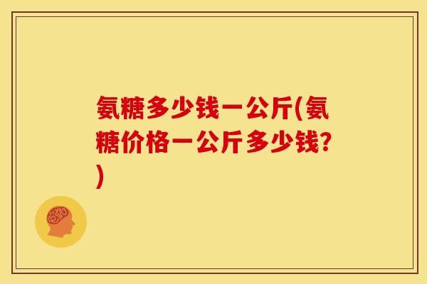 氨糖多少钱一公斤(氨糖价格一公斤多少钱？)
