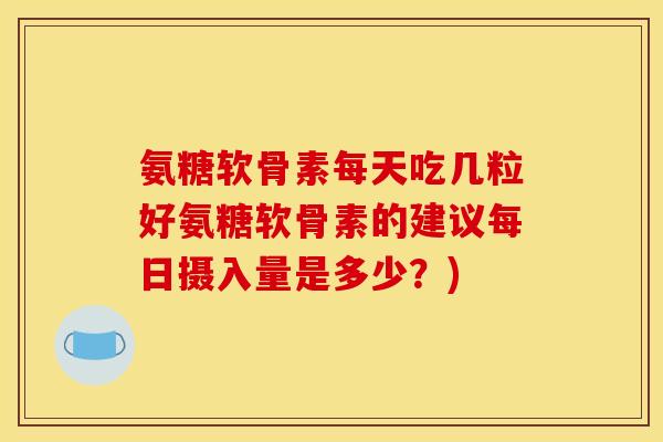 氨糖软骨素每天吃几粒好氨糖软骨素的建议每日摄入量是多少？)