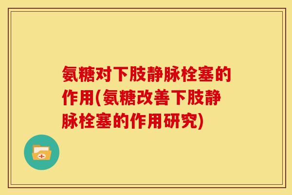 氨糖对下肢静脉栓塞的作用(氨糖改善下肢静脉栓塞的作用研究)
