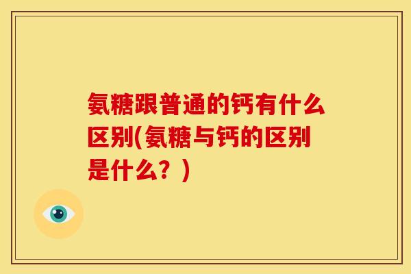 氨糖跟普通的钙有什么区别(氨糖与钙的区别是什么?) 氨糖跟普通的钙有什么区别(氨糖与钙的区别是什么?)