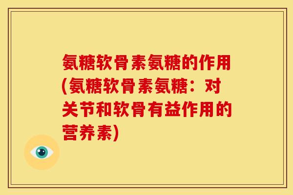 氨糖软骨素氨糖的作用(氨糖软骨素氨糖：对关节和软骨有益作用的营养素)