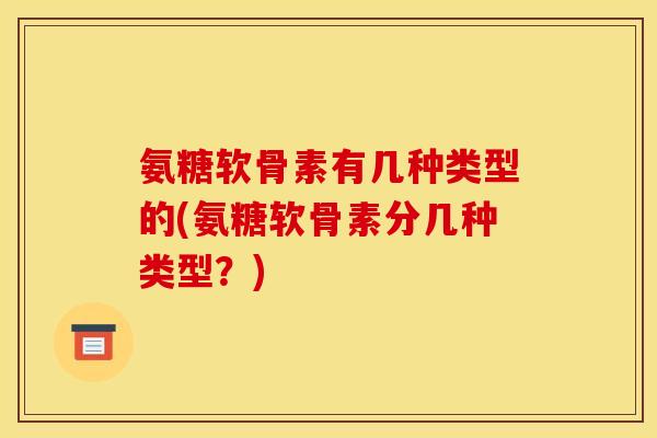 氨糖软骨素有几种类型的(氨糖软骨素分几种类型?) 氨糖软骨素有几种类型的(氨糖软骨素分几种类型?)