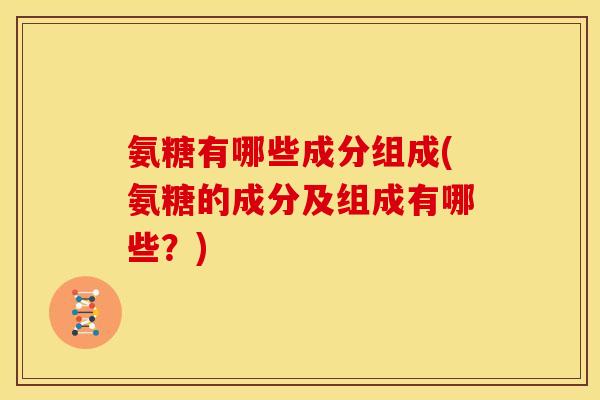 氨糖有哪些成分组成(氨糖的成分及组成有哪些？)