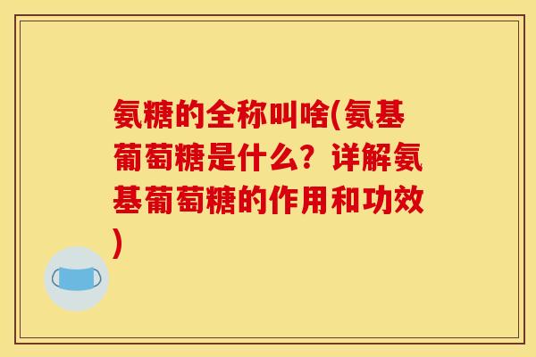 氨糖的全称叫啥(氨基葡萄糖是什么？详解氨基葡萄糖的作用和功效)