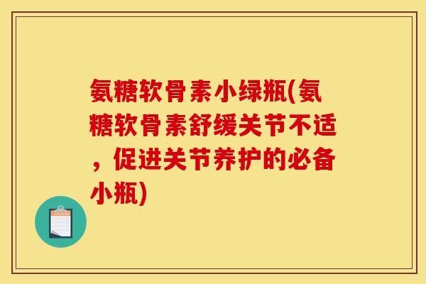 氨糖软骨素小绿瓶(氨糖软骨素舒缓关节不适，促进关节养护的必备小瓶)