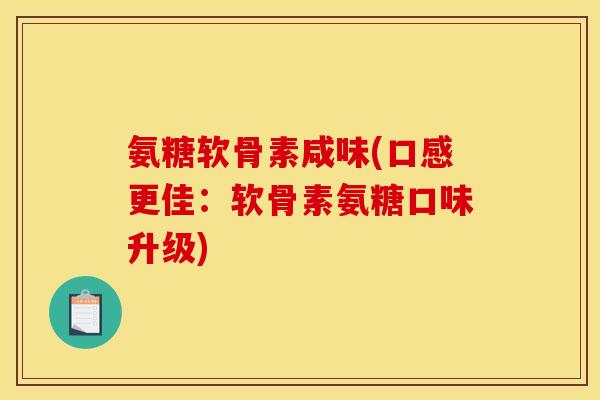 氨糖软骨素咸味(口感更佳：软骨素氨糖口味升级)