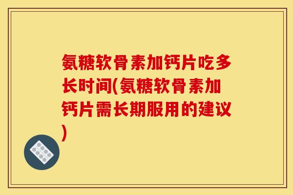 氨糖软骨素加钙片吃多长时间(氨糖软骨素加钙片需长期服用的建议)
