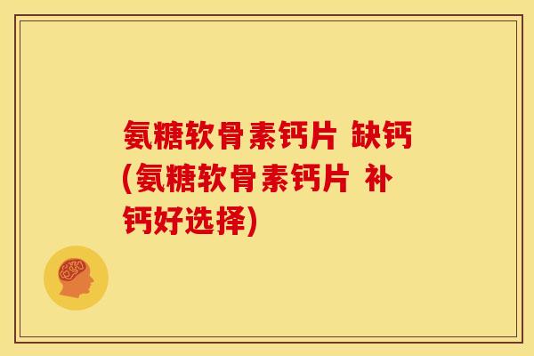 氨糖软骨素钙片 缺钙(氨糖软骨素钙片 补钙好选择)