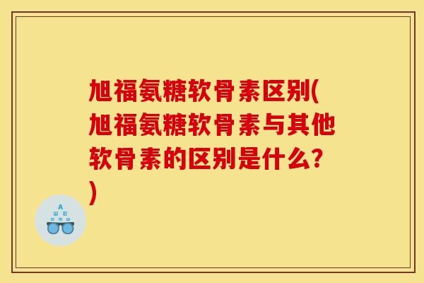 旭福氨糖软骨素区别(旭福氨糖软骨素与其他软骨素的区别是什么？)