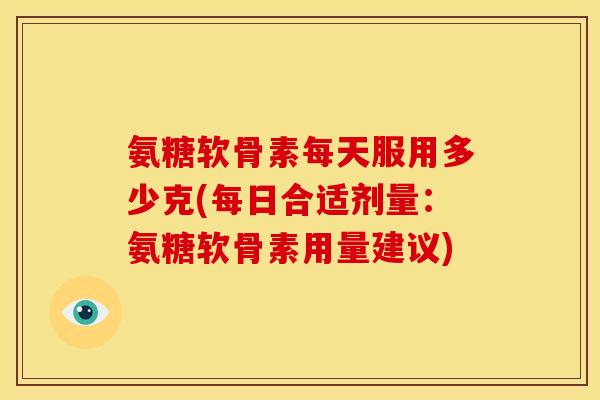 氨糖软骨素每天服用多少克(每日合适剂量：氨糖软骨素用量建议)
