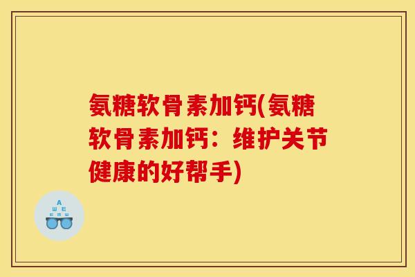 氨糖软骨素加钙(氨糖软骨素加钙：维护关节健康的好帮手)