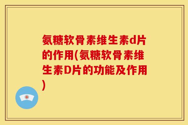 氨糖软骨素维生素d片的作用(氨糖软骨素维生素D片的功能及作用)