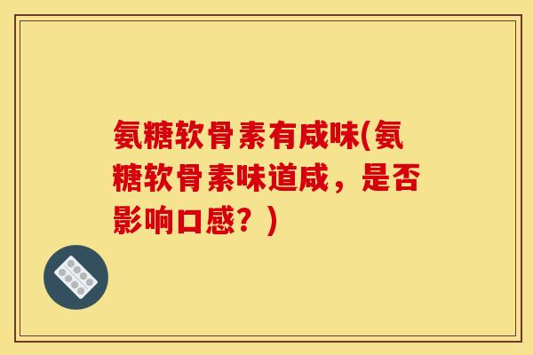 氨糖软骨素有咸味(氨糖软骨素味道咸，是否影响口感？)