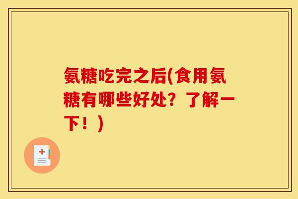 氨糖吃完之后(食用氨糖有哪些好处？了解一下！)