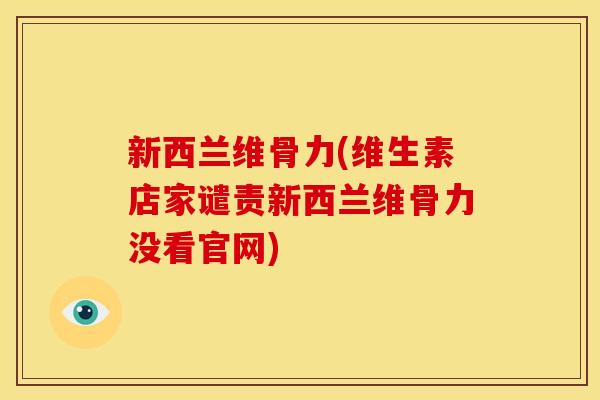 新西兰维骨力(维生素店家谴责新西兰维骨力没看官网)