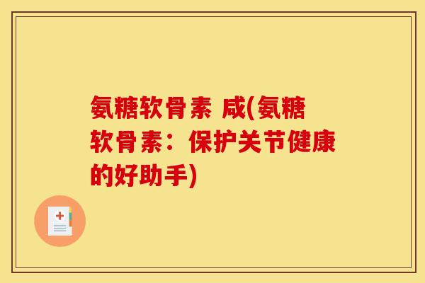 氨糖软骨素 咸(氨糖软骨素：保护关节健康的好助手)