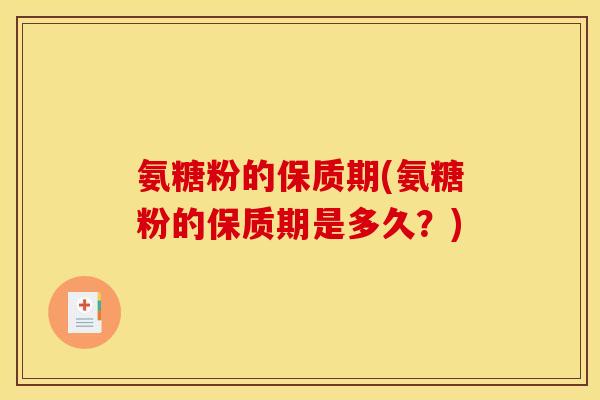 氨糖粉的保质期(氨糖粉的保质期是多久？)