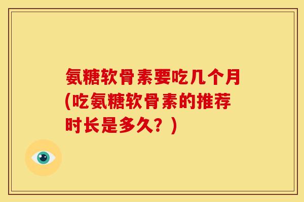 氨糖软骨素要吃几个月(吃氨糖软骨素的推荐时长是多久？)