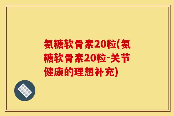 氨糖软骨素20粒(氨糖软骨素20粒-关节健康的理想补充)