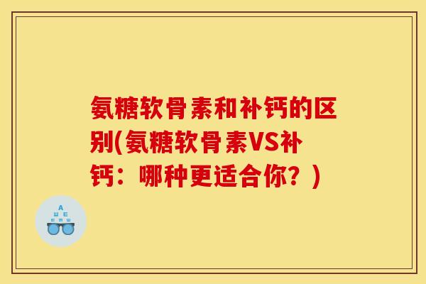 氨糖软骨素和补钙的区别(氨糖软骨素VS补钙：哪种更适合你？)
