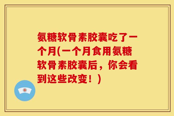 氨糖软骨素胶囊吃了一个月(一个月食用氨糖软骨素胶囊后，你会看到这些改变！)