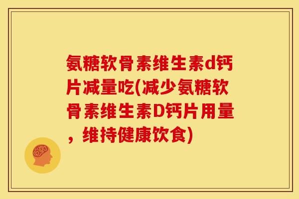 氨糖软骨素维生素d钙片减量吃(减少氨糖软骨素维生素D钙片用量，维持健康饮食)
