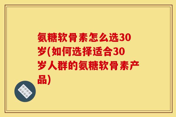 氨糖软骨素怎么选30岁(如何选择适合30岁人群的氨糖软骨素产品)