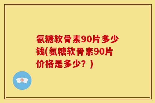 氨糖软骨素90片多少钱(氨糖软骨素90片价格是多少？)