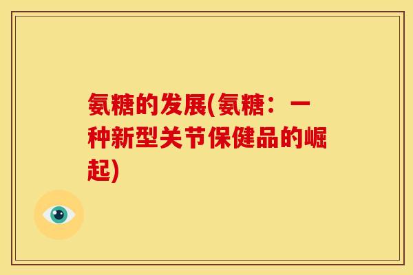 氨糖的发展(氨糖：一种新型关节保健品的崛起)