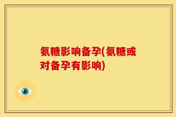 氨糖影响备孕(氨糖或对备孕有影响)