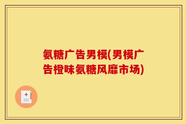 氨糖广告男模(男模广告橙味氨糖风靡市场)
