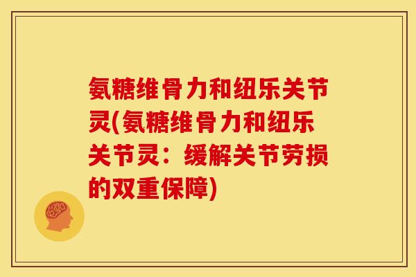 氨糖维骨力和纽乐关节灵(氨糖维骨力和纽乐关节灵：缓解关节劳损的双重保障)