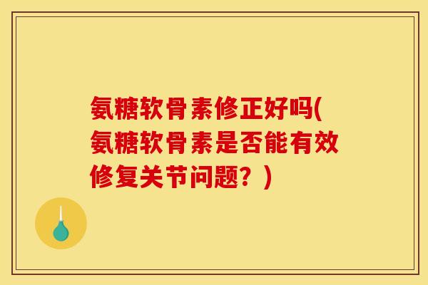 氨糖软骨素修正好吗(氨糖软骨素是否能有效修复关节问题？)
