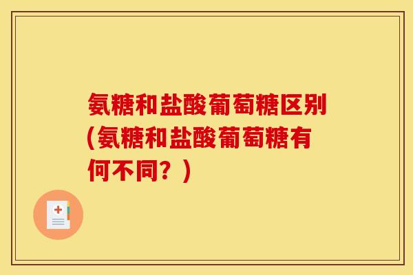氨糖和盐酸葡萄糖区别(氨糖和盐酸葡萄糖有何不同？)