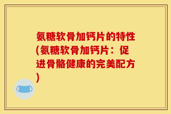 氨糖软骨加钙片的特性(氨糖软骨加钙片：促进骨骼健康的完美配方)