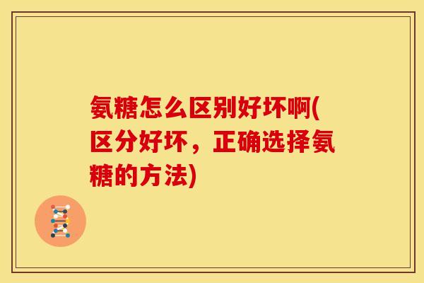 氨糖怎么区别好坏啊(区分好坏，正确选择氨糖的方法)