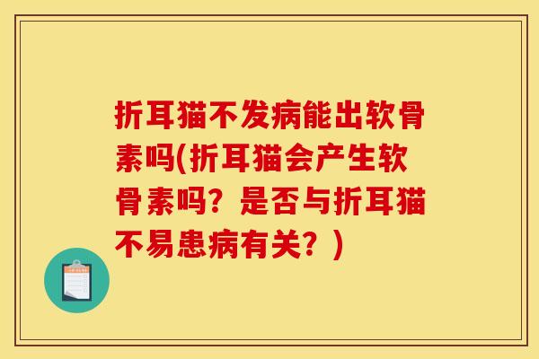 折耳猫不发病能出软骨素吗(折耳猫会产生软骨素吗？是否与折耳猫不易患病有关？)