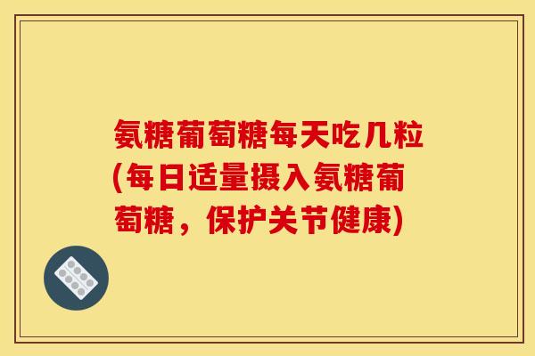 氨糖葡萄糖每天吃几粒(每日适量摄入氨糖葡萄糖，保护关节健康)
