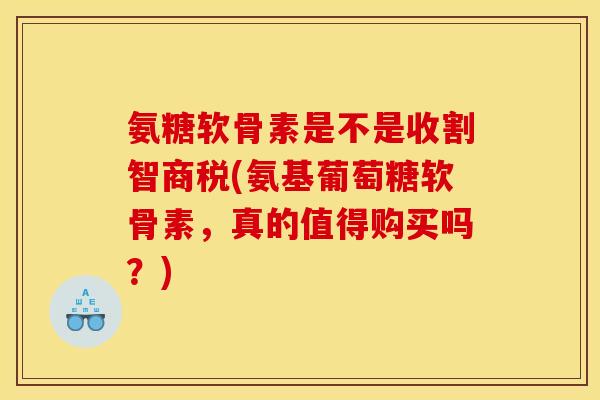 氨糖软骨素是不是收割智商税(氨基葡萄糖软骨素,真的值得购买吗?) 氨糖软骨素是不是收割智商税(氨基葡萄糖软骨素,真的值得购买吗?)
