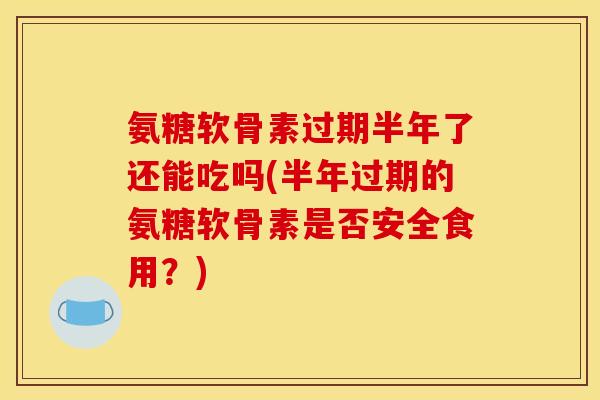 氨糖软骨素过期半年了还能吃吗(半年过期的氨糖软骨素是否安全食用？)