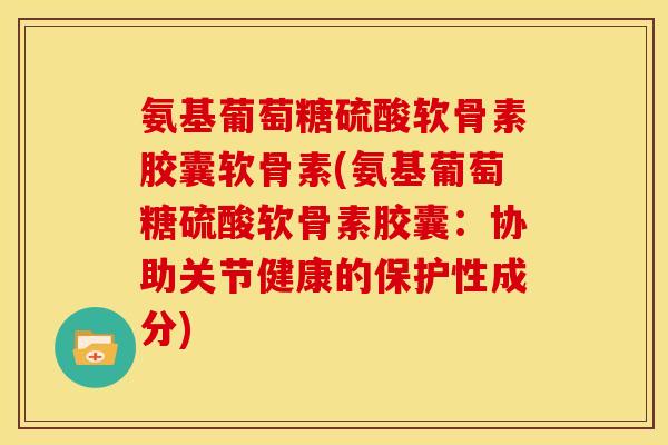 氨基葡萄糖硫酸软骨素胶囊软骨素(氨基葡萄糖硫酸软骨素胶囊：协助关节健康的保护性成分)