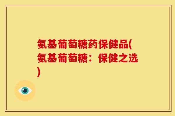 氨基葡萄糖药保健品(氨基葡萄糖:保健之选) 氨基葡萄糖药保健品(氨基葡萄糖:保健之选)