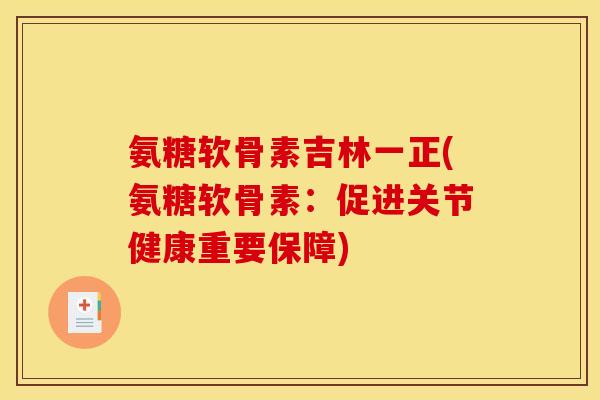 氨糖软骨素吉林一正(氨糖软骨素：促进关节健康重要保障)