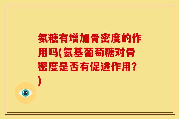 氨糖有增加骨密度的作用吗(氨基葡萄糖对骨密度是否有促进作用？)
