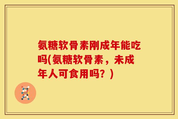 氨糖软骨素刚成年能吃吗(氨糖软骨素,未成年人可食用吗?) 氨糖软骨素刚成年能吃吗(氨糖软骨素,未成年人可食用吗?)