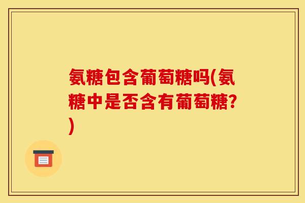氨糖包含葡萄糖吗(氨糖中是否含有葡萄糖？)