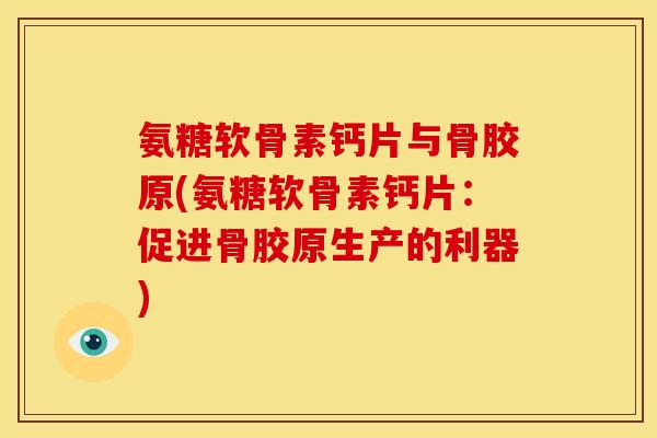 氨糖软骨素钙片与骨胶原(氨糖软骨素钙片:促进骨胶原生产的利器) 氨糖软骨素钙片与骨胶原(氨糖软骨素钙片:促进骨胶原生产的利器)